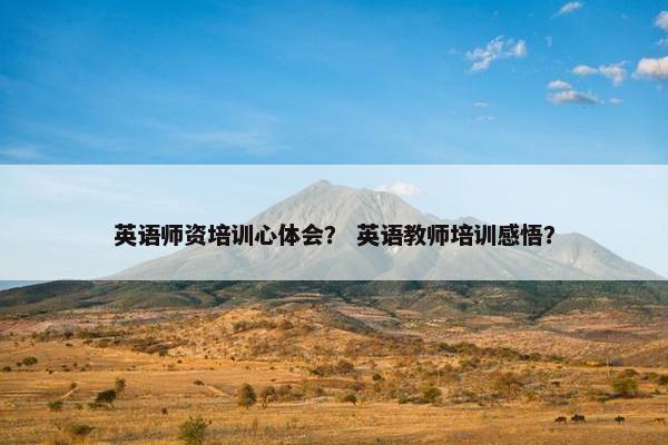 英语师资培训心体会？ 英语教师培训感悟？