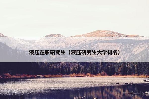 液压在职研究生（液压研究生大学排名）