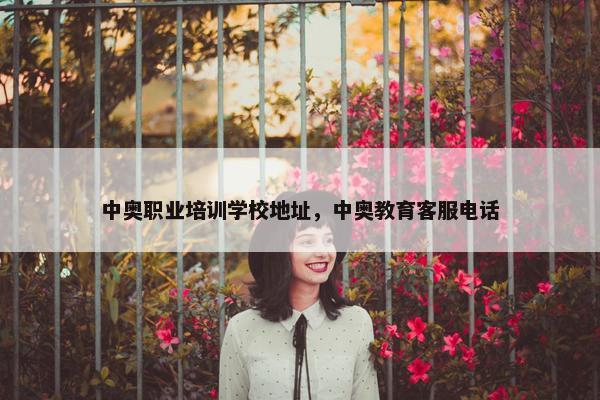 中奥职业培训学校地址，中奥教育客服电话