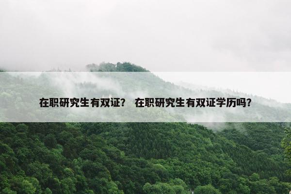 在职研究生有双证？ 在职研究生有双证学历吗？
