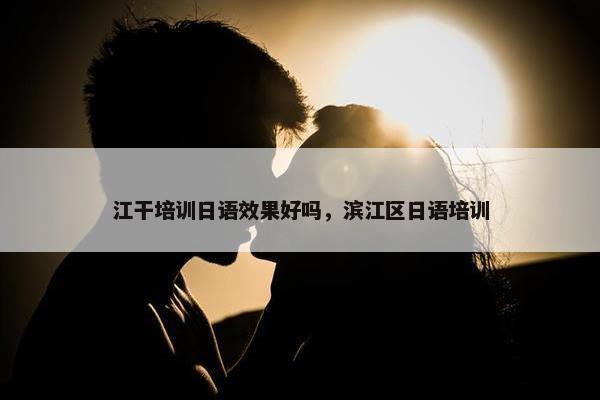 江干培训日语效果好吗，滨江区日语培训