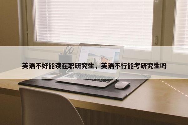 英语不好能读在职研究生，英语不行能考研究生吗