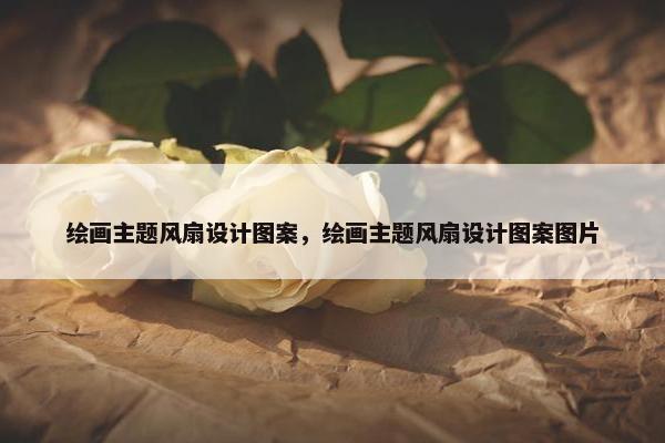 绘画主题风扇设计图案，绘画主题风扇设计图案图片