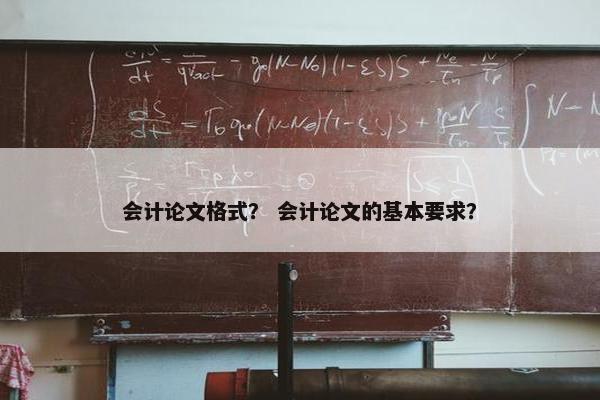 会计论文格式？ 会计论文的基本要求？
