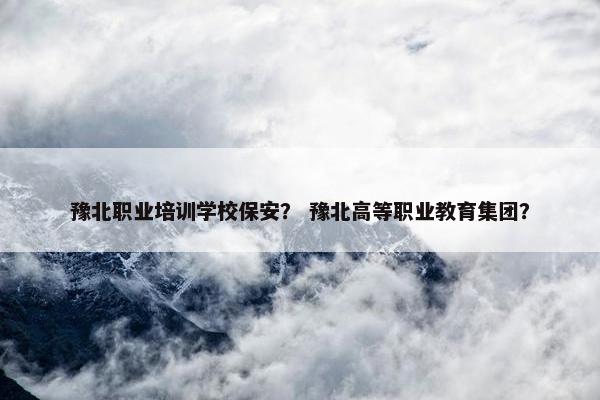 豫北职业培训学校保安？ 豫北高等职业教育集团？