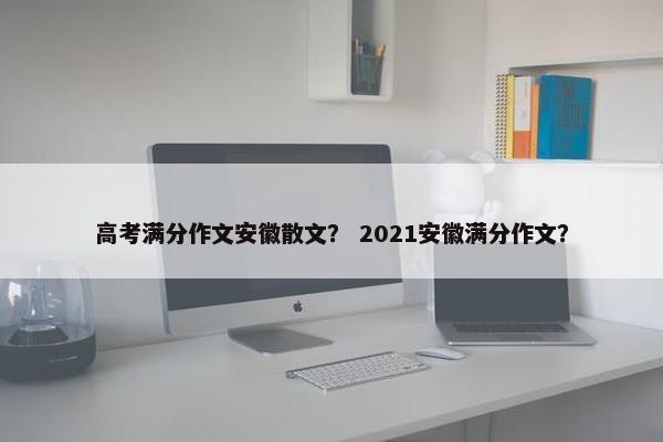 高考满分作文安徽散文？ 2021安徽满分作文？