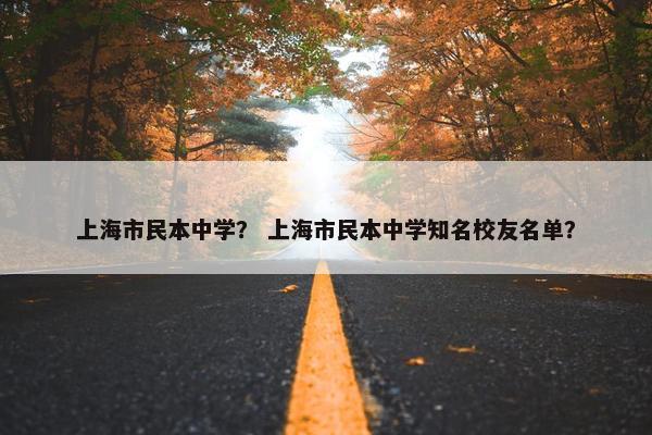 上海市民本中学？ 上海市民本中学知名校友名单？