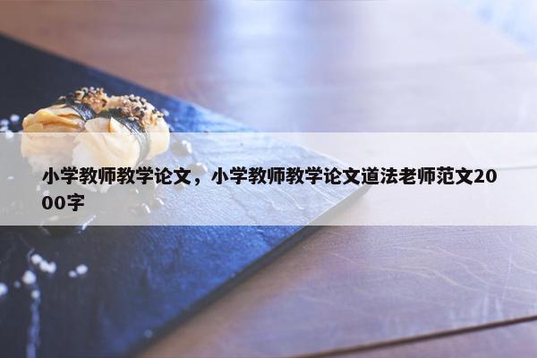 小学教师教学论文，小学教师教学论文道法老师范文2000字