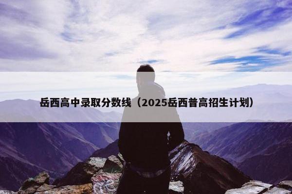 岳西高中录取分数线（2025岳西普高招生计划）