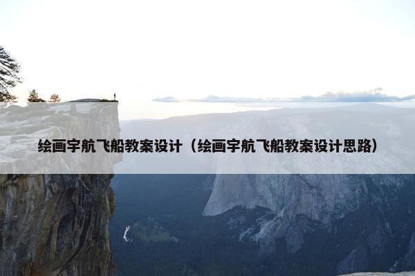 绘画宇航飞船教案设计（绘画宇航飞船教案设计思路）