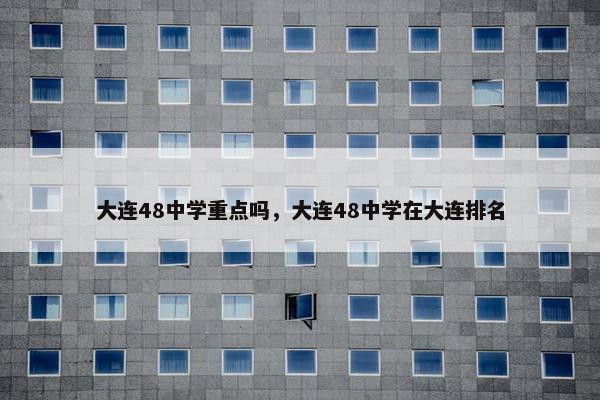 大连48中学重点吗，大连48中学在大连排名