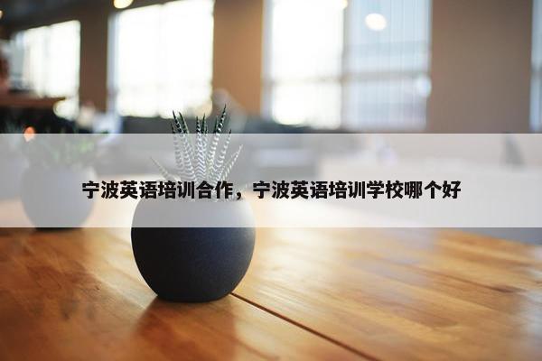 宁波英语培训合作，宁波英语培训学校哪个好