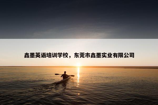 鑫墨英语培训学校，东莞市鑫墨实业有限公司