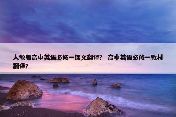 人教版高中英语必修一课文翻译？ 高中英语必修一教材翻译？