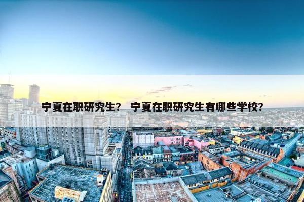 宁夏在职研究生？ 宁夏在职研究生有哪些学校？