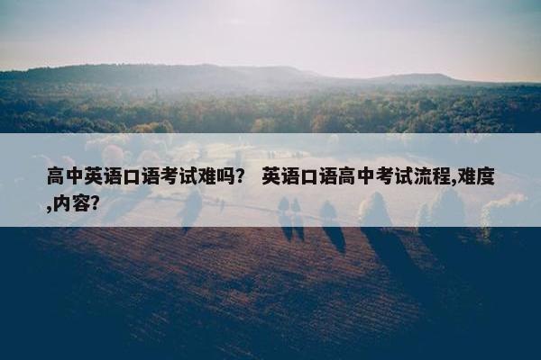 高中英语口语考试难吗？ 英语口语高中考试流程,难度,内容？