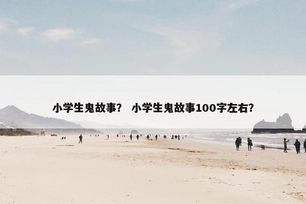 小学生鬼故事？ 小学生鬼故事100字左右？