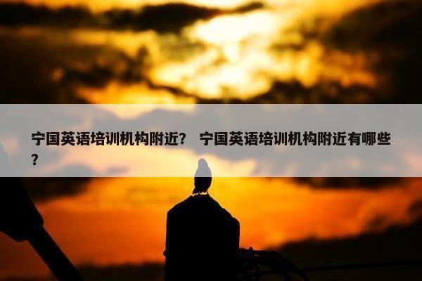 宁国英语培训机构附近？ 宁国英语培训机构附近有哪些？