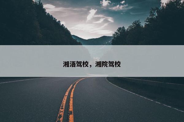 湘浯驾校，湘院驾校