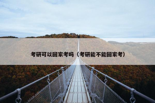 考研可以回家考吗（考研能不能回家考）