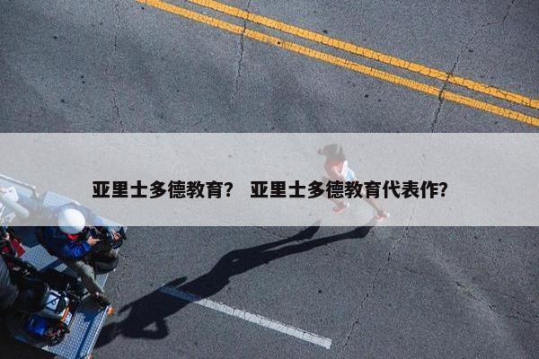 亚里士多德教育？ 亚里士多德教育代表作？