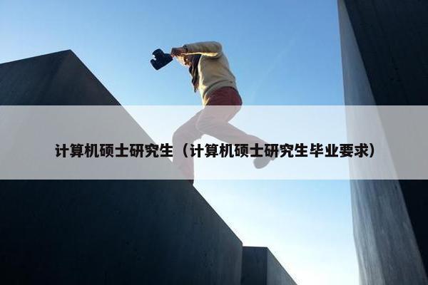 计算机硕士研究生（计算机硕士研究生毕业要求）