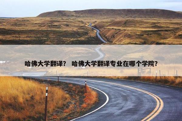 哈佛大学翻译？ 哈佛大学翻译专业在哪个学院？