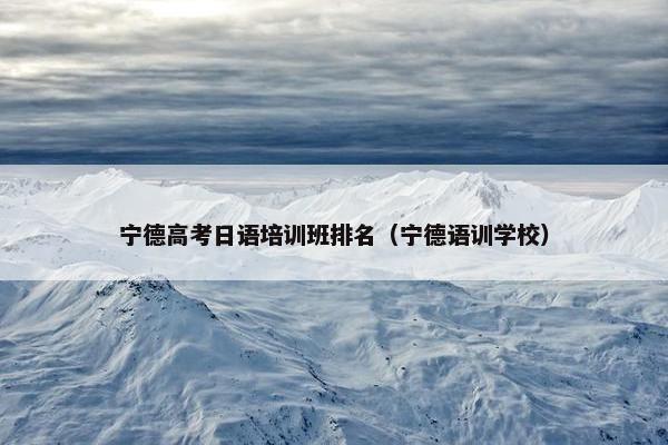 宁德高考日语培训班排名（宁德语训学校）