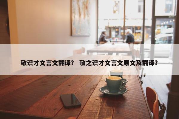 敬识才文言文翻译？ 敬之识才文言文原文及翻译？