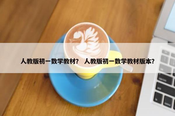 人教版初一数学教材？ 人教版初一数学教材版本？