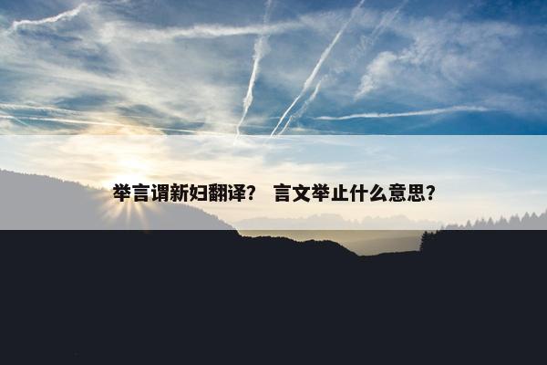 举言谓新妇翻译？ 言文举止什么意思？