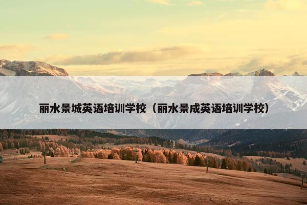 丽水景城英语培训学校（丽水景成英语培训学校）