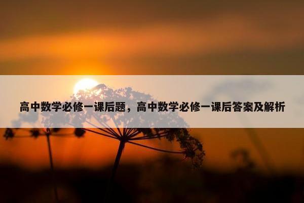 高中数学必修一课后题，高中数学必修一课后答案及解析