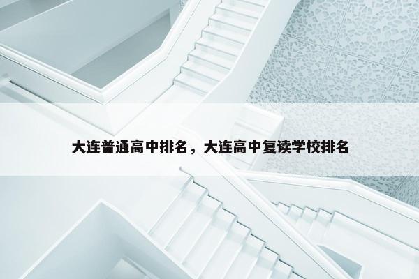 大连普通高中排名，大连高中复读学校排名