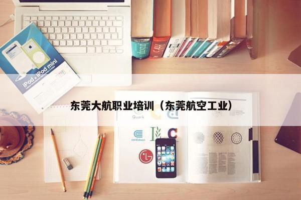 东莞大航职业培训（东莞航空工业）